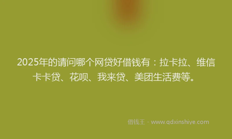 2025年的请问哪个网贷好借钱有：拉卡拉、维信卡卡贷、花呗、我来贷、美团生活费等。
