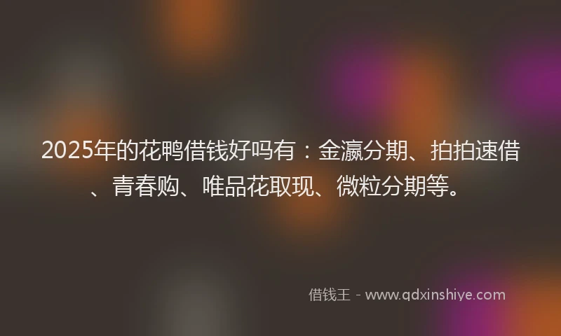 2025年的花鸭借钱好吗有：金瀛分期、拍拍速借、青春购、唯品花取现、微粒分期等。