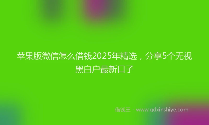 苹果版微信怎么借钱2025年精选，分享5个无视黑白户最新口子