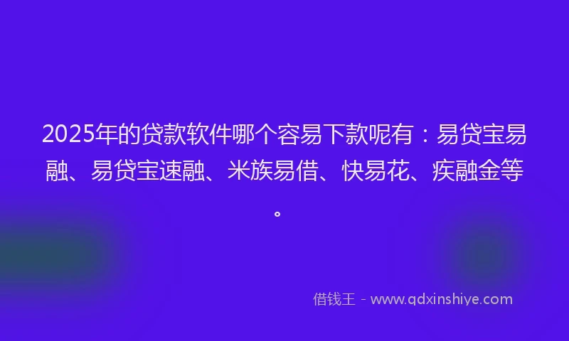 2025年的贷款软件哪个容易下款呢有：易贷宝易融、易贷宝速融、米族易借、快易花、疾融金等。