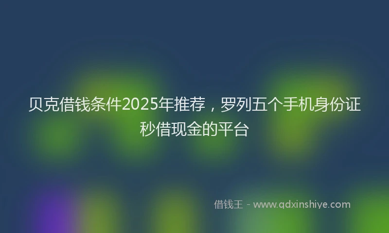 贝克借钱条件2025年推荐，罗列五个手机身份证秒借现金的平台