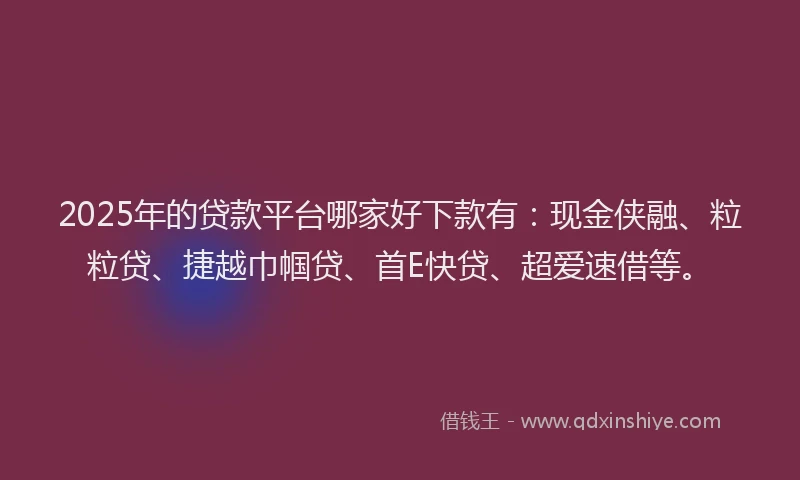 2025年的贷款平台哪家好下款有：现金侠融、粒粒贷、捷越巾帼贷、首E快贷、超爱速借等。