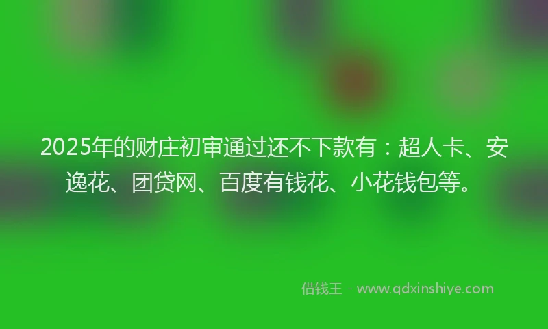 2025年的财庄初审通过还不下款有：超人卡、安逸花、团贷网、百度有钱花、小花钱包等。