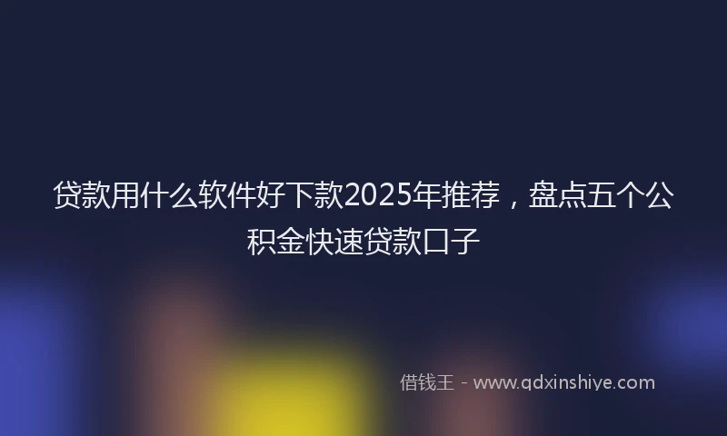 贷款用什么软件好下款2025年推荐，盘点五个公积金快速贷款口子