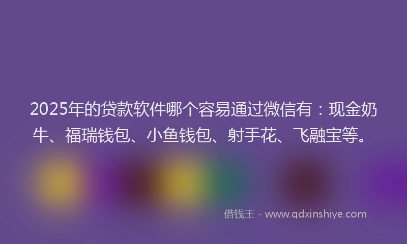 2025年的贷款软件哪个容易通过微信有：现金奶牛、福瑞钱包、小鱼钱包、射手花、飞融宝等。