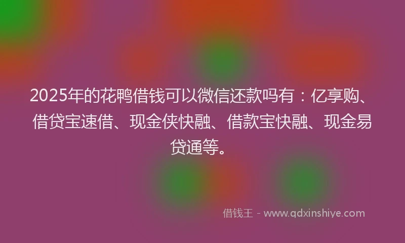2025年的花鸭借钱可以微信还款吗有：亿享购、借贷宝速借、现金侠快融、借款宝快融、现金易贷通等。