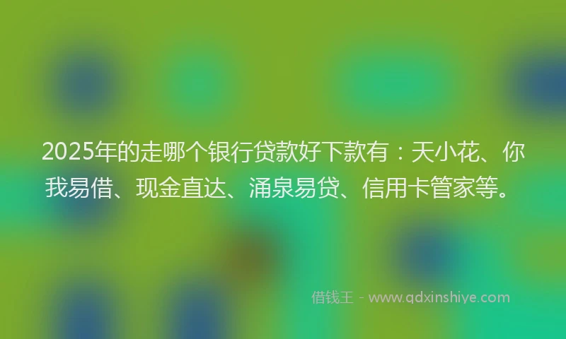 2025年的走哪个银行贷款好下款有：天小花、你我易借、现金直达、涌泉易贷、信用卡管家等。