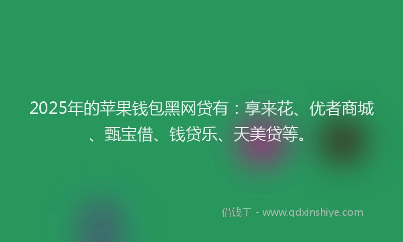2025年的苹果钱包黑网贷有：享来花、优者商城、甄宝借、钱贷乐、天美贷等。