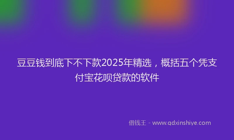 豆豆钱到底下不下款2025年精选，概括五个凭支付宝花呗贷款的软件