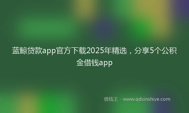蓝鲸贷款app官方下载2025年精选，分享5个公积金借钱app