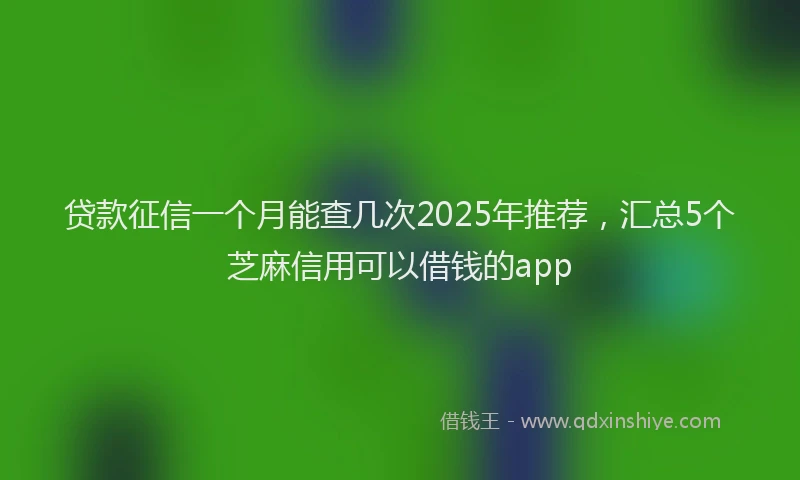 贷款征信一个月能查几次2025年推荐，汇总5个芝麻信用可以借钱的app