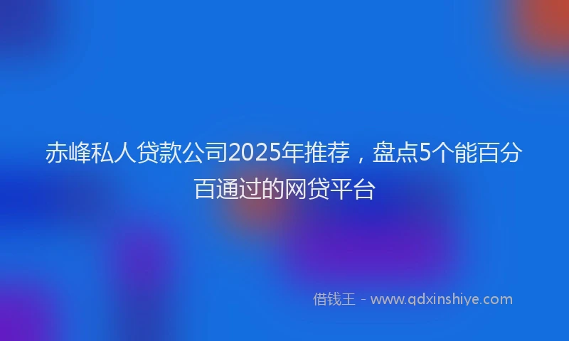 赤峰私人贷款公司2025年推荐，盘点5个能百分百通过的网贷平台