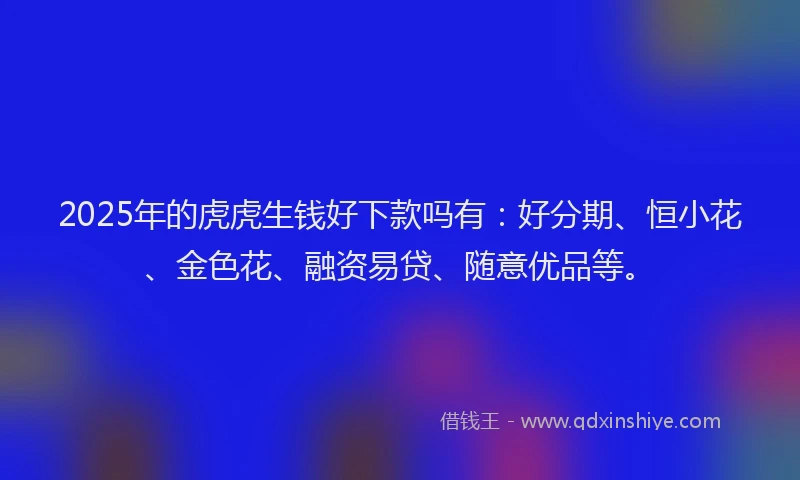 2025年的虎虎生钱好下款吗有：好分期、恒小花、金色花、融资易贷、随意优品等。
