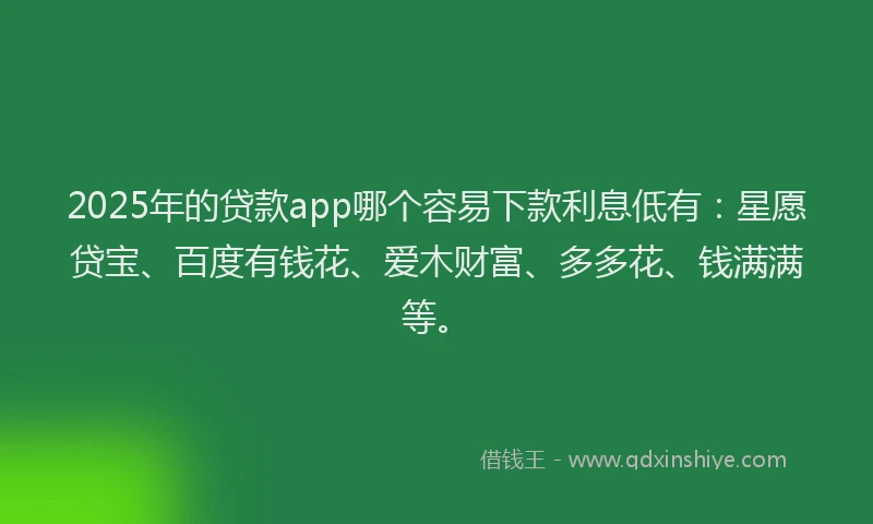2025年的贷款app哪个容易下款利息低有：星愿贷宝、百度有钱花、爱木财富、多多花、钱满满等。