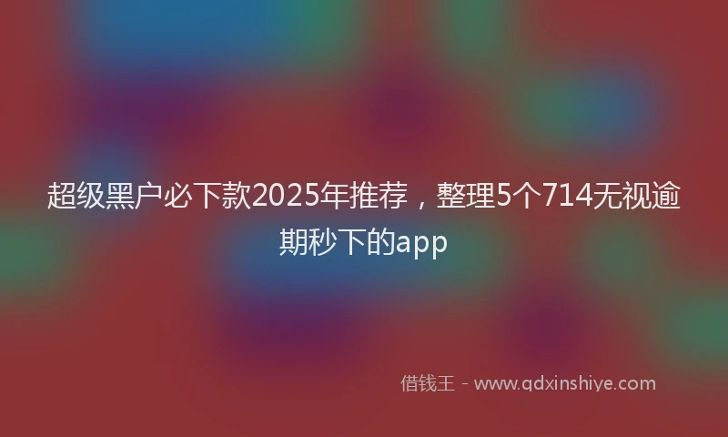 超级黑户必下款2025年推荐，整理5个714无视逾期秒下的app