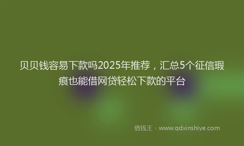 贝贝钱容易下款吗2025年推荐，汇总5个征信瑕疵也能借网贷轻松下款的平台