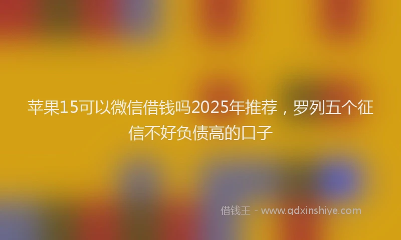 苹果15可以微信借钱吗2025年推荐，罗列五个征信不好负债高的口子