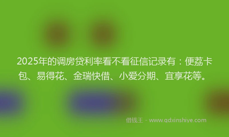 2025年的调房贷利率看不看征信记录有：便荔卡包、易得花、金瑞快借、小爱分期、宜享花等。