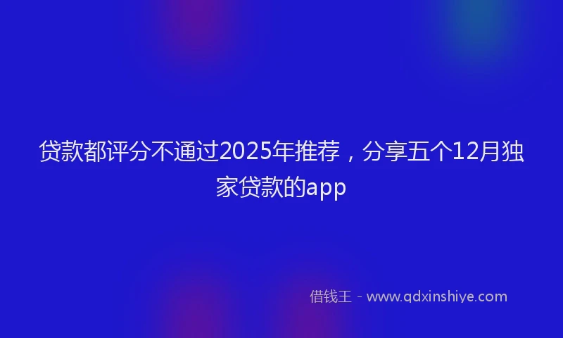 贷款都评分不通过2025年推荐，分享五个12月独家贷款的app
