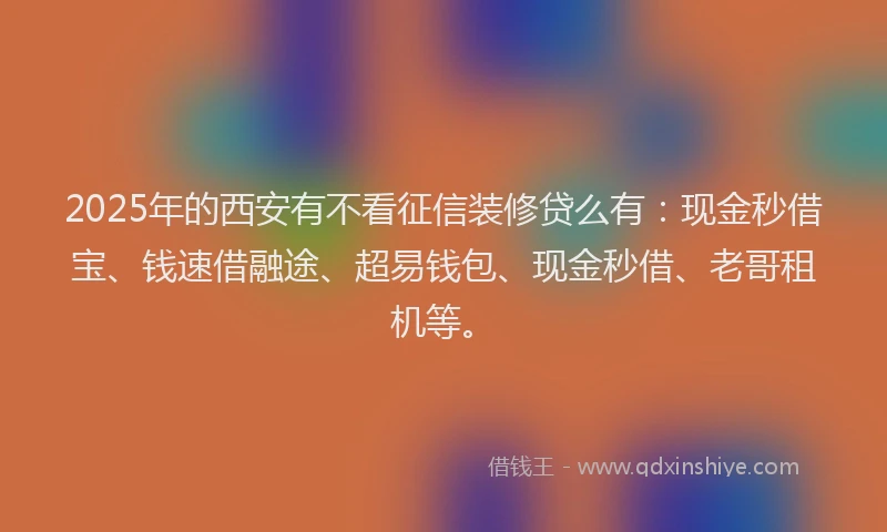 2025年的西安有不看征信装修贷么有：现金秒借宝、钱速借融途、超易钱包、现金秒借、老哥租机等。