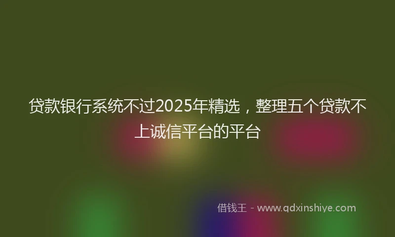 贷款银行系统不过2025年精选，整理五个贷款不上诚信平台的平台