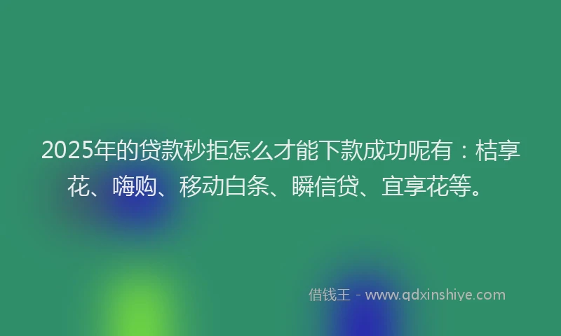 2025年的贷款秒拒怎么才能下款成功呢有：桔享花、嗨购、移动白条、瞬信贷、宜享花等。