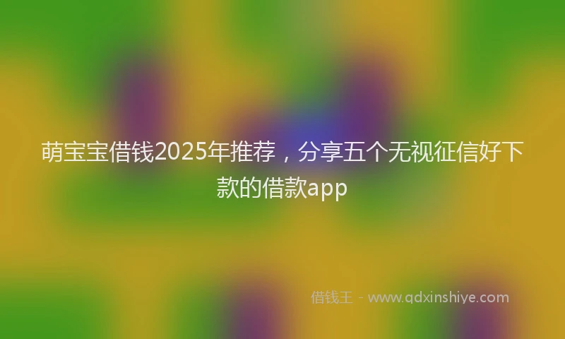 萌宝宝借钱2025年推荐，分享五个无视征信好下款的借款app