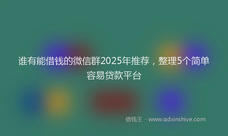 谁有能借钱的微信群2025年推荐，整理5个简单容易贷款平台