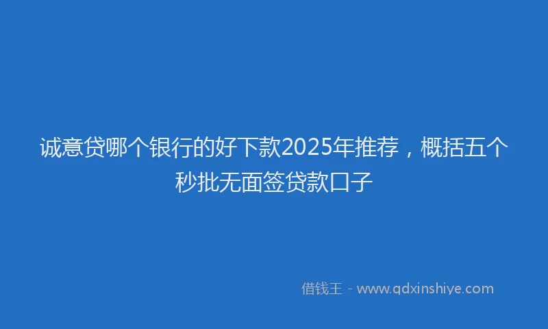 诚意贷哪个银行的好下款2025年推荐，概括五个秒批无面签贷款口子