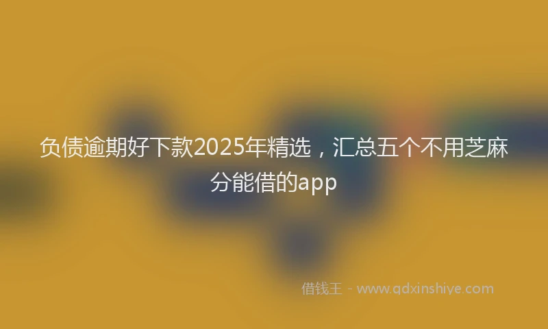 负债逾期好下款2025年精选，汇总五个不用芝麻分能借的app