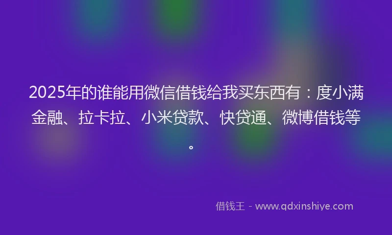 2025年的谁能用微信借钱给我买东西有：度小满金融、拉卡拉、小米贷款、快贷通、微博借钱等。