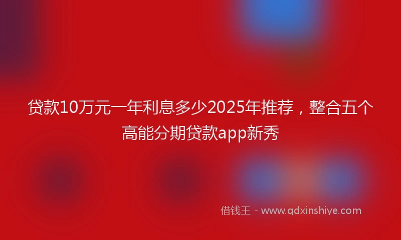 贷款10万元一年利息多少2025年推荐，整合五个高能分期贷款app新秀
