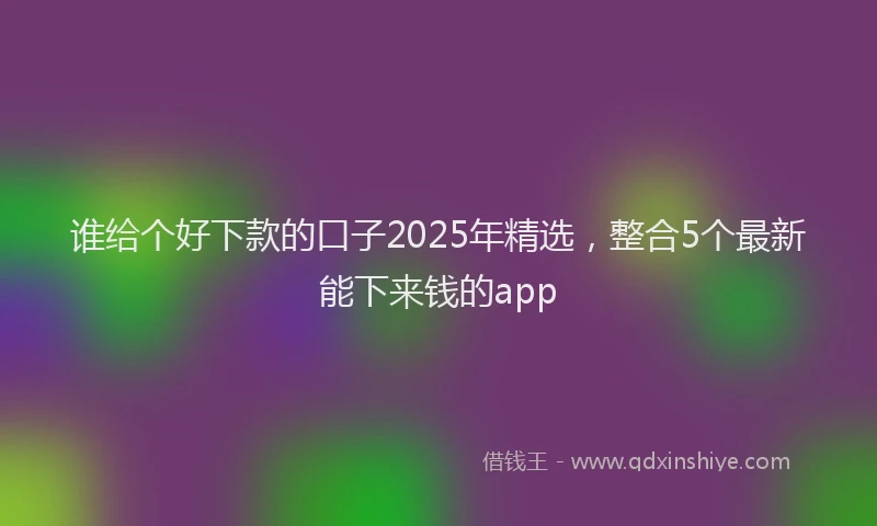 谁给个好下款的口子2025年精选，整合5个最新能下来钱的app