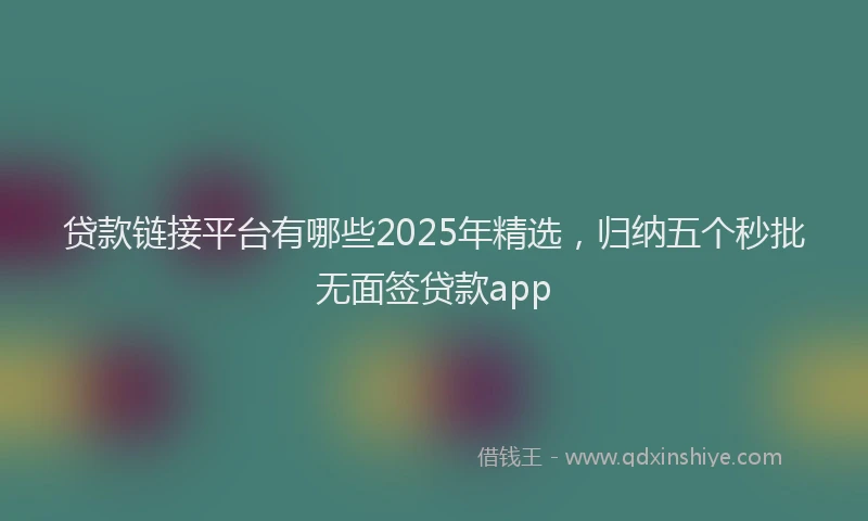 贷款链接平台有哪些2025年精选，归纳五个秒批无面签贷款app