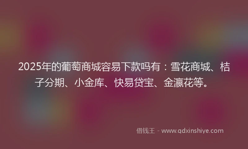 2025年的葡萄商城容易下款吗有：雪花商城、桔子分期、小金库、快易贷宝、金瀛花等。