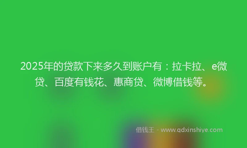 2025年的贷款下来多久到账户有：拉卡拉、e微贷、百度有钱花、惠商贷、微博借钱等。