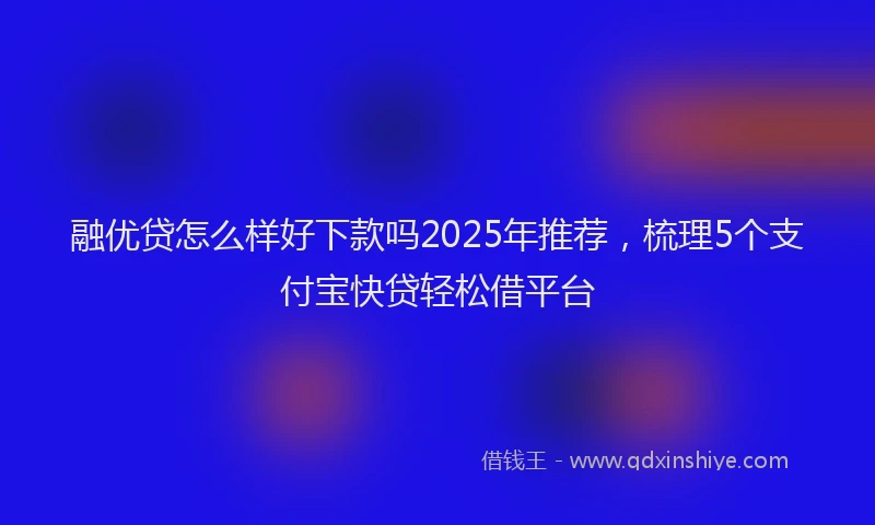 融优贷怎么样好下款吗2025年推荐，梳理5个支付宝快贷轻松借平台