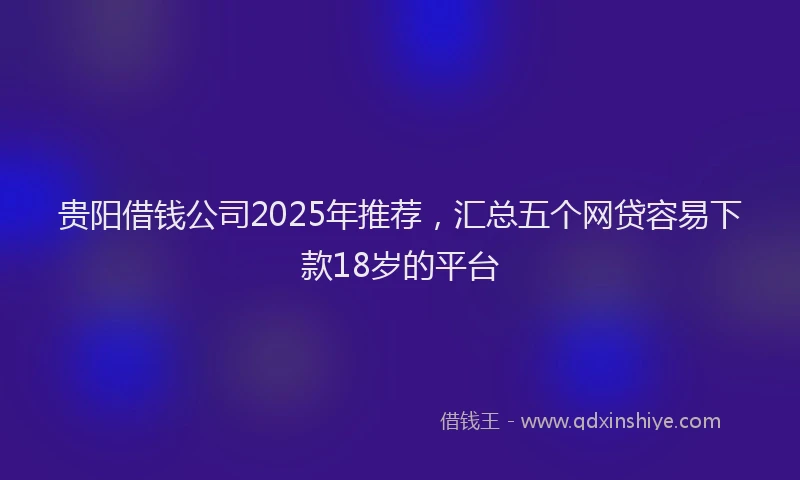 贵阳借钱公司2025年推荐，汇总五个网贷容易下款18岁的平台