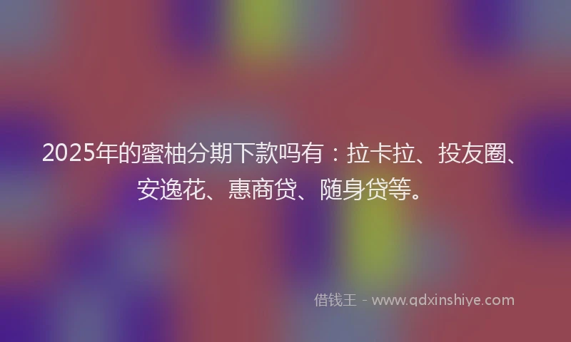 2025年的蜜柚分期下款吗有：拉卡拉、投友圈、安逸花、惠商贷、随身贷等。