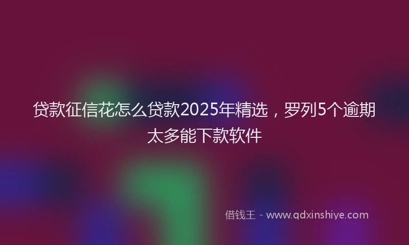 贷款征信花怎么贷款2025年精选，罗列5个逾期太多能下款软件