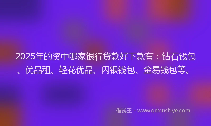 2025年的资中哪家银行贷款好下款有：钻石钱包、优品租、轻花优品、闪银钱包、金易钱包等。