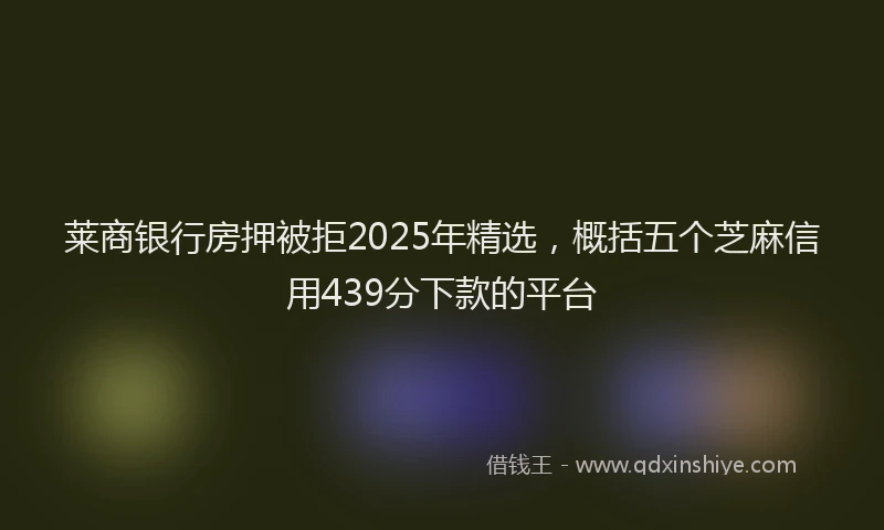 莱商银行房押被拒2025年精选，概括五个芝麻信用439分下款的平台