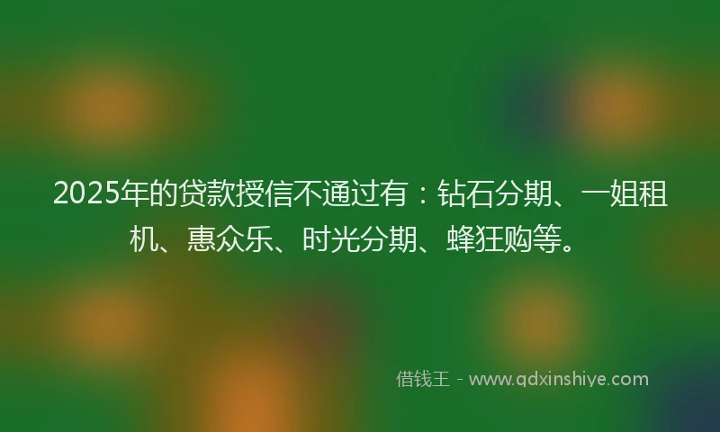 2025年的贷款授信不通过有：钻石分期、一姐租机、惠众乐、时光分期、蜂狂购等。
