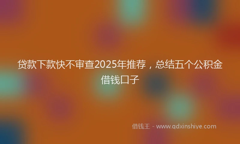 贷款下款快不审查2025年推荐，总结五个公积金借钱口子