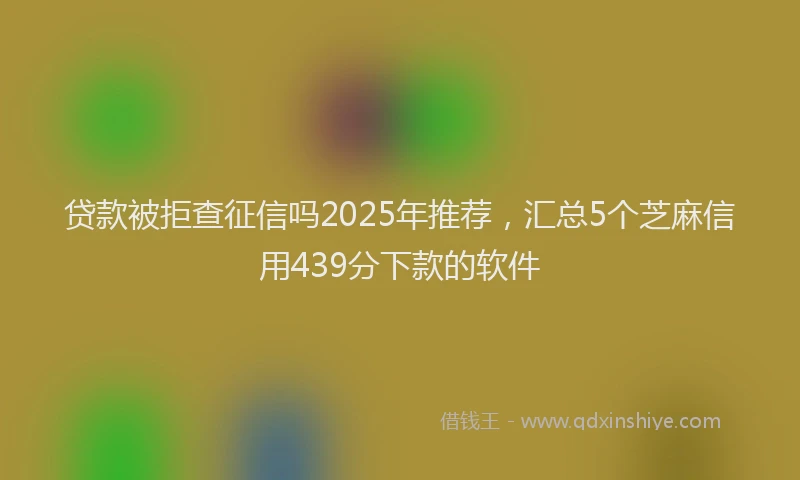 贷款被拒查征信吗2025年推荐，汇总5个芝麻信用439分下款的软件