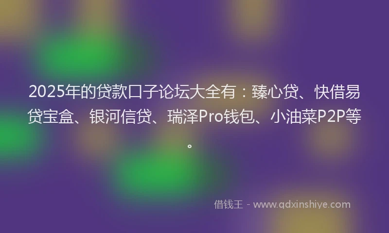 2025年的贷款口子论坛大全有：臻心贷、快借易贷宝盒、银河信贷、瑞泽Pro钱包、小油菜P2P等。