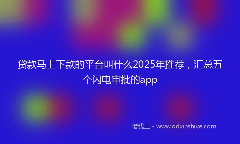 贷款马上下款的平台叫什么2025年推荐，汇总五个闪电审批的app
