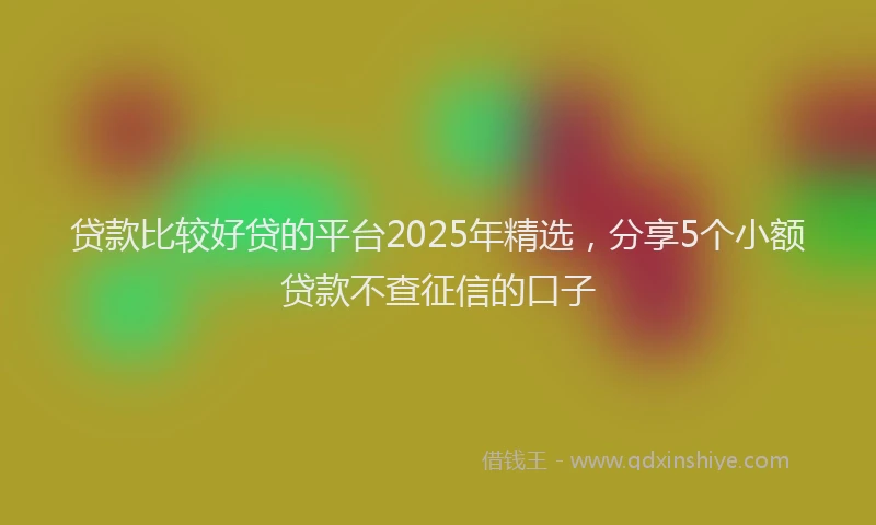 贷款比较好贷的平台2025年精选，分享5个小额贷款不查征信的口子