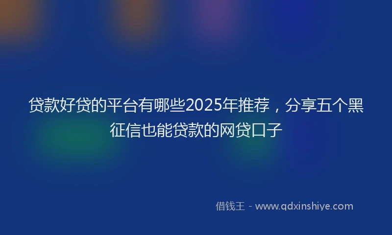 贷款好贷的平台有哪些2025年推荐，分享五个黑征信也能贷款的网贷口子