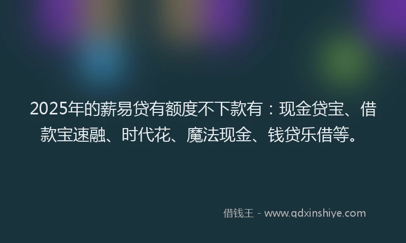 2025年的薪易贷有额度不下款有：现金贷宝、借款宝速融、时代花、魔法现金、钱贷乐借等。